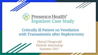 Inpatient Case Study
Cheryl Fitzgerald
Dietetic Internship
Summer 2017
Critically ill Patient on Ventilation
with Transaminitis after Nephrectomy
 