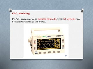 ECG monitoring: 
ProPaq Encore, provide an extended bandwidth where ST segments may 
be accurately displayed and printed. 
14 
 