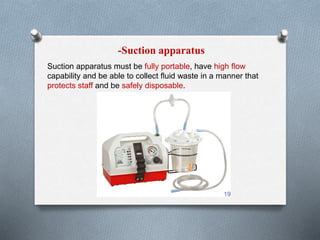 -Suction apparatus 
Suction apparatus must be fully portable, have high flow 
capability and be able to collect fluid waste in a manner that 
protects staff and be safely disposable. 
19 
 