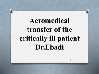 Aeromedical 
transfer of the 
critically ill patient 
Dr.Ebadi 
2 
 