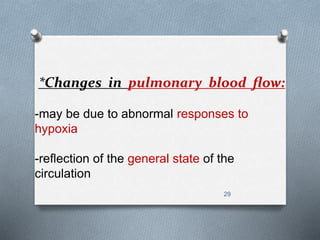 *Changes in pulmonary blood flow: 
-may be due to abnormal responses to 
hypoxia 
-reflection of the general state of the 
circulation 
29 
 