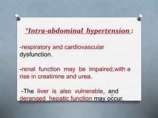 *Intra-abdominal hypertension : 
-respiratory and cardiovascular 
dysfunction. 
-renal function may be impaired,with a 
rise in creatinine and urea. 
-The liver is also vulnerable, and 
37 
deranged hepatic function may occur. 
 