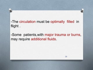 -The circulation must be optimally filled in 
flight . 
-Some patients,with major trauma or burns, 
may require additional fluids. 
39 
 