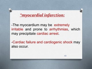 *myocardial infarction: 
-The myocardium may be extremely 
irritable and prone to arrhythmias, which 
may precipitate cardiac arrest. 
-Cardiac failure and cardiogenic shock may 
also occur. 
43 
 