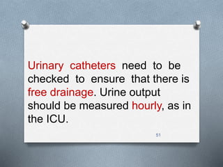 Urinary catheters need to be 
checked to ensure that there is 
free drainage. Urine output 
should be measured hourly, as in 
the ICU. 
51 
 