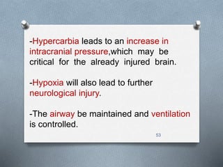-Hypercarbia leads to an increase in 
intracranial pressure,which may be 
critical for the already injured brain. 
53 
-Hypoxia will also lead to further 
neurological injury. 
-The airway be maintained and ventilation 
is controlled. 
 