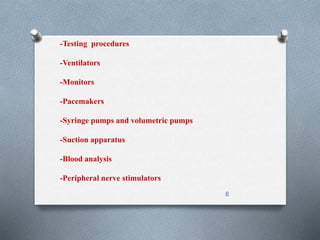 -Testing procedures 
-Ventilators 
-Monitors 
-Pacemakers 
-Syringe pumps and volumetric pumps 
-Suction apparatus 
-Blood analysis 
-Peripheral nerve stimulators 
6 
 
