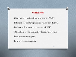 -Ventilators 
-Continuous positive airways pressure (CPAP), 
-Intermittent positive-pressure ventilation (IPPV), 
-Positive end-expiratory pressure (PEEP) 
- Alteration of the inspiratory to expiratory ratio 
-Low power consumption 
-Low oxygen consumption 
8 
 