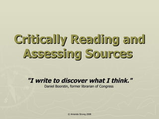 Critically Reading and Assessing Sources   &quot;I write to discover what I think.&quot; Daniel Boorstin, former librarian of Congress   