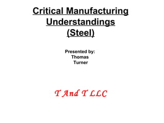 Critical Manufacturing
   Understandings
         (Steel)
       Presented by:
          Thomas
           Turner




    T And T LLC
 
