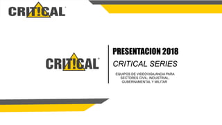 PRESENTACION 2018
CRITICAL SERIES
EQUIPOS DE VIDEOVIGILANCIA PARA
SECTORES CIVIL, INDUSTRIAL,
GUBERNAMENTAL Y MILITAR
 