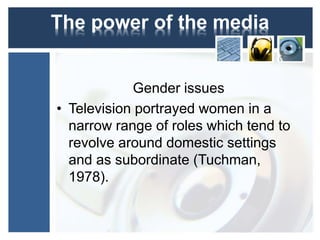 The power of the media 
Gender issues 
• Television portrayed women in a 
narrow range of roles which tend to 
revolve around domestic settings 
and as subordinate (Tuchman, 
1978). 
 