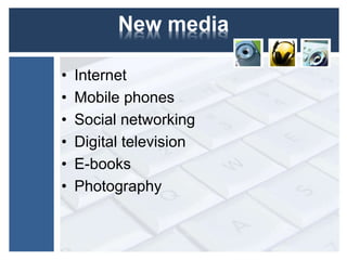 New media 
• Internet 
• Mobile phones 
• Social networking 
• Digital television 
• E-books 
• Photography 
 
