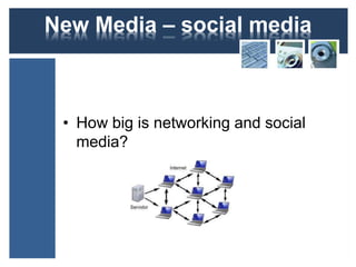 New Media – social media 
• How big is networking and social 
media? 
 