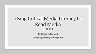 Using Critical Media Literacy to
Read Media
UPB Talk
Dr. Katherin Garland
katherin.garland@sfcollege.edu
 