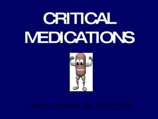 CRITICAL MEDICATIONS Sherry L. Knowles, RN, CCRN, CRNI 
