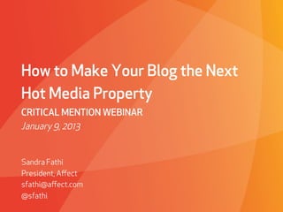 How to Make Your Blog the Next
Hot Media Property
CRITICAL MENTION WEBINAR
January 9, 2013


Sandra Fathi
President, Aﬀect
sfathi@aﬀect.com
@sfathi
                   PROPRIETARY & CONFIDENTIAL
 