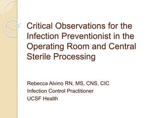 Critical Observations for the
Infection Preventionist in the
Operating Room and Central
Sterile Processing
Rebecca Alvino RN, MS, CNS, CIC
Infection Control Practitioner
UCSF Health
 