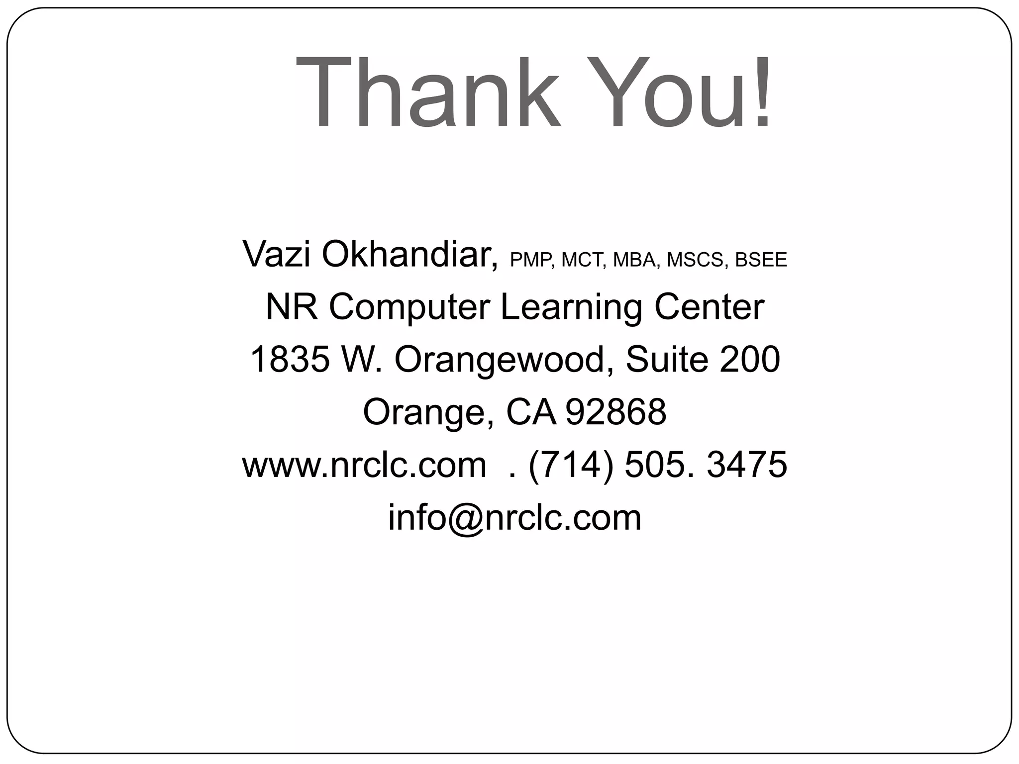 Thank You!
Vazi Okhandiar, PMP, MCT, MBA, MSCS, BSEE
NR Computer Learning Center
1835 W. Orangewood, Suite 200
Orange, CA 92868
www.nrclc.com . (714) 505. 3475
info@nrclc.com

 