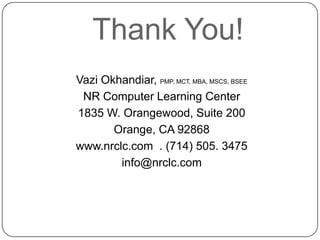 Thank You!
Vazi Okhandiar, PMP, MCT, MBA, MSCS, BSEE
NR Computer Learning Center
1835 W. Orangewood, Suite 200
Orange, CA 92868
www.nrclc.com . (714) 505. 3475
info@nrclc.com

 