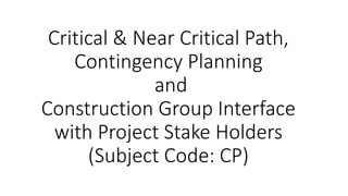 Critical & Near Critical Path,
Contingency Planning
and
Construction Group Interface
with Project Stake Holders
(Subject Code: CP)
 