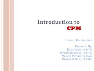 Introduction to
CPM
Guided: Ruchita shah
Presented By:
Kajal Vasar(115371)
Khushi Makwana(115372)
Mahesh Parmar(114352)
Dushyant Nasit(114339)
 
