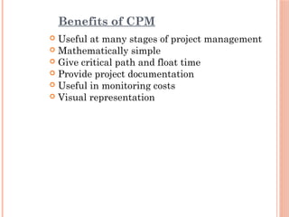 Benefits of CPM
 Useful at many stages of project management
 Mathematically simple
 Give critical path and float time
 Provide project documentation
 Useful in monitoring costs
 Visual representation
 