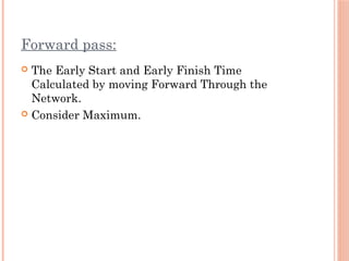 Forward pass:
 The Early Start and Early Finish Time
Calculated by moving Forward Through the
Network.
 Consider Maximum.
 