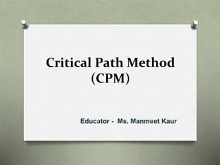 Critical Path Method
(CPM)
Educator - Ms. Manmeet Kaur
 