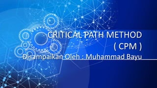 CRITICAL PATH METHOD
( CPM )
Disampaikan Oleh : Muhammad Bayu
 