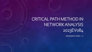 CRITICAL PATH METHOD IN
NETWORKANALYSIS
2023EV084
ASSIGNMENT SERIES - 71
 