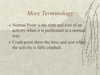 More TerminologyNormal Point is the time and cost of an activity when it is performed in a normal way.Crash point show the time and cost when the activity is fully crashed.
