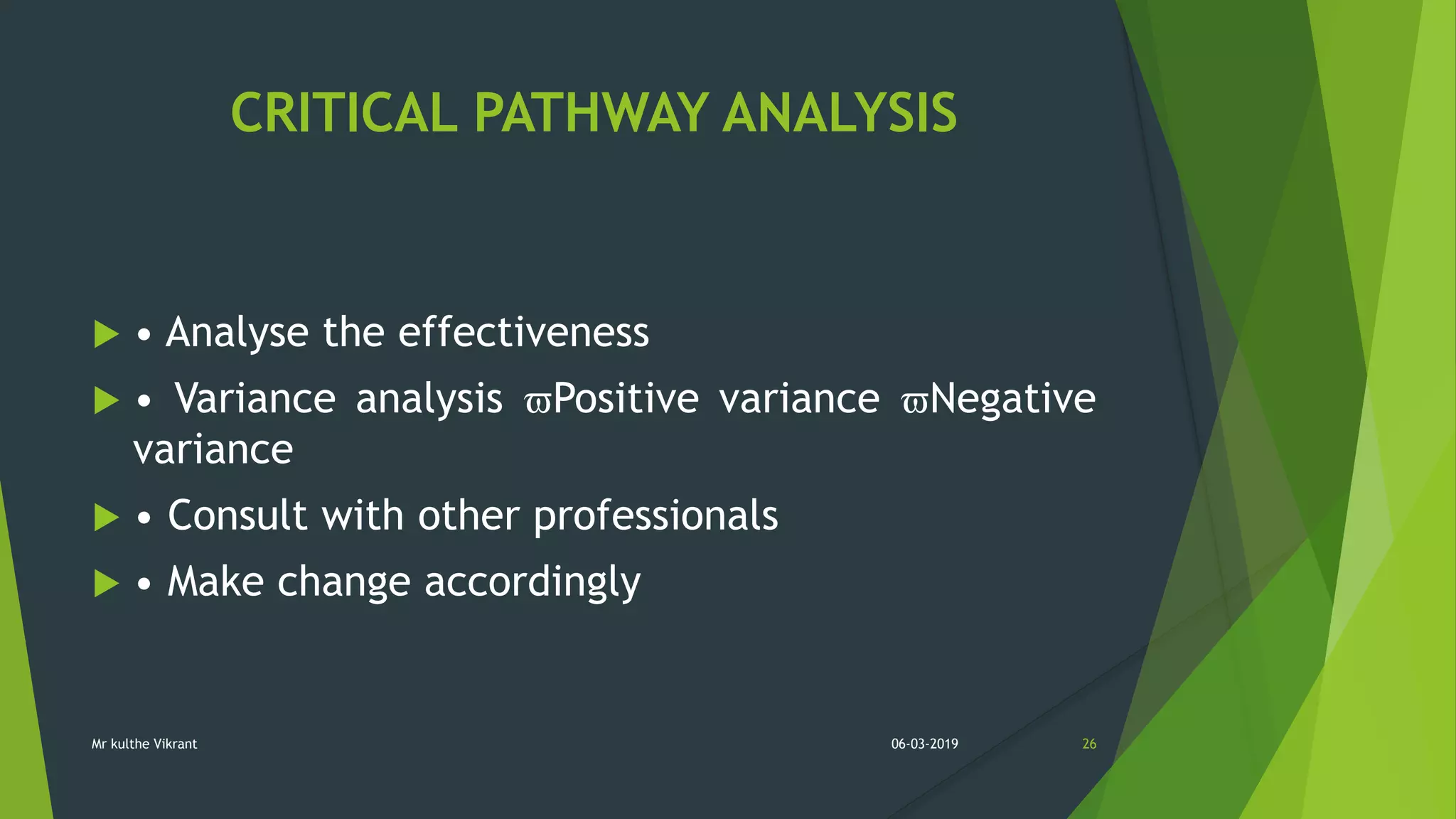 CRITICAL PATHWAY ANALYSIS
 • Analyse the effectiveness
 • Variance analysis Positive variance Negative
variance
 • Consult with other professionals
 • Make change accordingly
06-03-2019 26Mr kulthe Vikrant
 