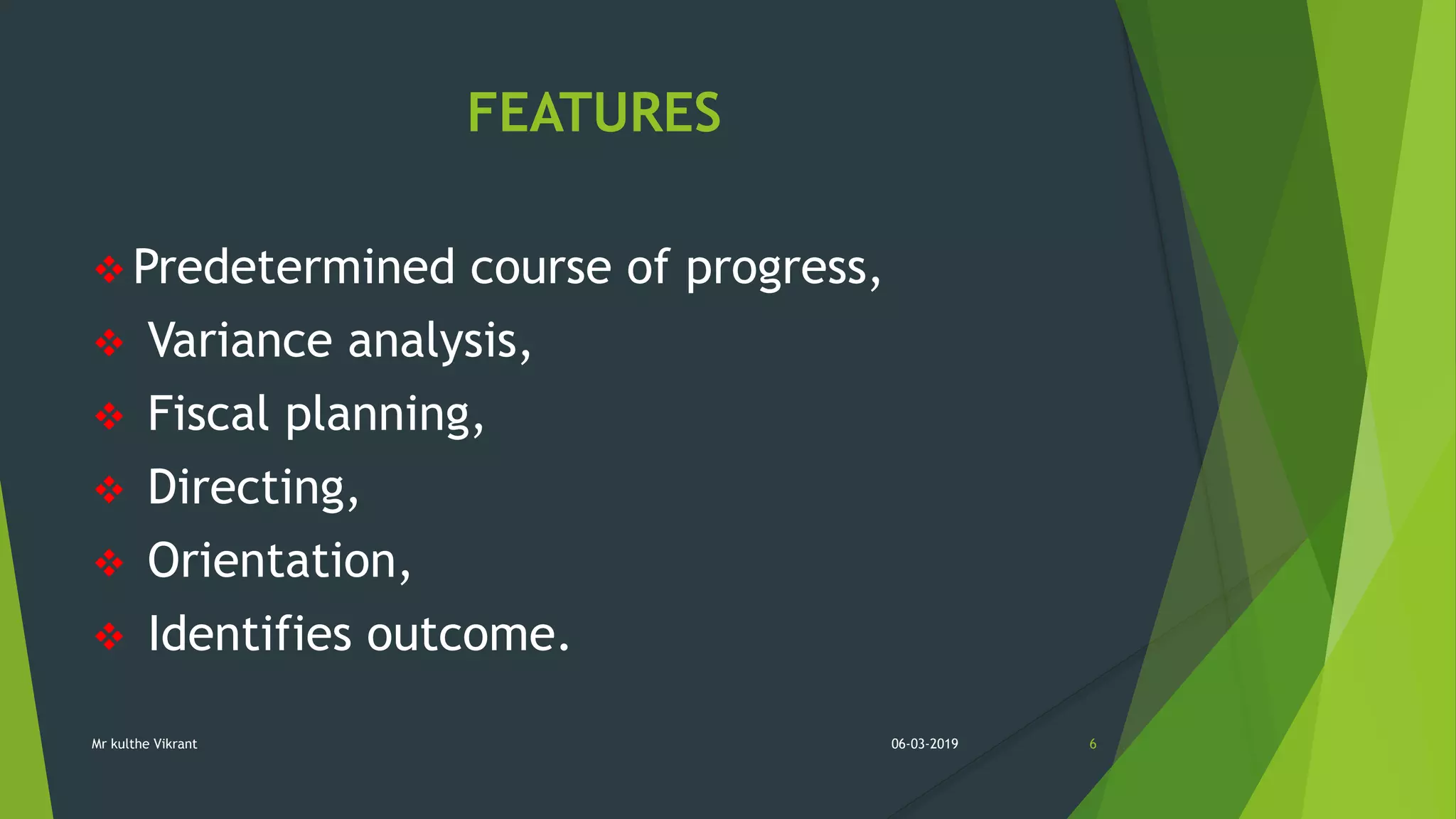 FEATURES
 Predetermined course of progress,
 Variance analysis,
 Fiscal planning,
 Directing,
 Orientation,
 Identifies outcome.
06-03-2019 6Mr kulthe Vikrant
 