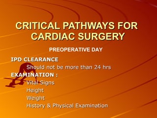 CRITICAL PATHWAYS FOR  CARDIAC SURGERY IPD CLEARANCE Should not be more than 24 hrs   EXAMINATION : Vital Signs Height Weight History & Physical Examination PREOPERATIVE DAY 