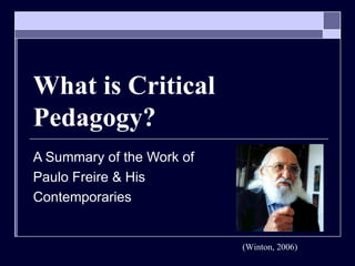 What is Critical Pedagogy? A Summary of the Work of  Paulo Freire & His  Contemporaries (Winton, 2006) 