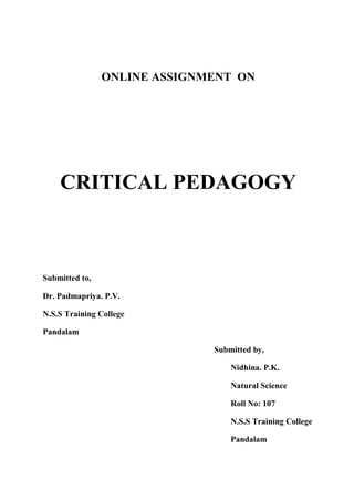 ONLINE ASSIGNMENT ON 
CRITICAL PEDAGOGY 
Submitted to, 
Dr. Padmapriya. P.V. 
N.S.S Training College 
Pandalam 
Submitted by, 
Nidhina. P.K. 
Natural Science 
Roll No: 107 
N.S.S Training College 
Pandalam 
 