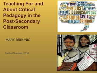 Teaching For and
About Critical
Pedagogy in the
Post-Secondary
Classroom
MARY BREUNIG
Fariba Chamani, 2016
 