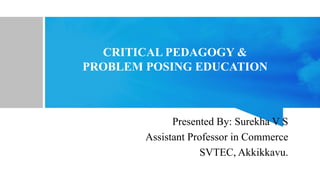 CRITICAL PEDAGOGY &
PROBLEM POSING EDUCATION
Presented By: Surekha V S
Assistant Professor in Commerce
SVTEC, Akkikkavu.
 