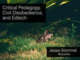 Critical Pedagogy,
Civil Disobedience,
and Edtech
Jesse Stommel
@Jessifer
 