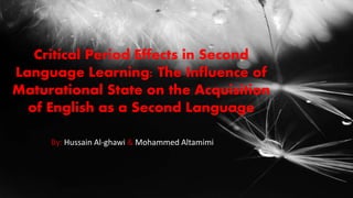 By: Hussain Al-ghawi & Mohammed Altamimi
Critical Period Effects in Second
Language Learning: The Influence of
Maturational State on the Acquisition
of English as a Second Language
 