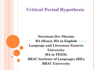 Critical Period Hypothesis
Narottam Dev Sharma
BA (Hons), MA in English
Language and Literature Eastern
University
MA in TESOL
BRAC Institute of Languages (BIL)
BRAC University
 