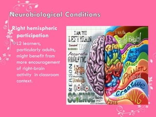 Right hemispheric
participation
L2 learners,
particularly adults,
might benefit from
more encouragement
of right-brain
activity in classroom
context.
 