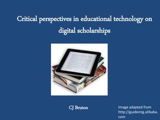 Critical perspectives in educational technology on
digital scholarships
CJ Bruton Image adapted from
http://guideimg.alibaba.
com
 