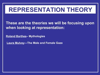 REPRESENTATION THEORY These are the theories we will be focusing upon when looking at representation: Roland Barthes – Mythologies   Laura Mulvey —The Male and Female Gaze   