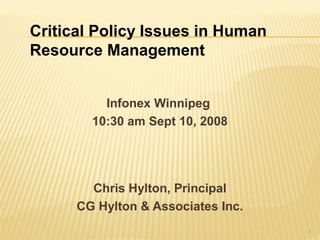 Critical Policy Issues in Human
Resource Management


          Infonex Winnipeg
        10:30 am Sept 10, 2008




        Chris Hylton, Principal
      CG Hylton & Associates Inc.
                                    1
 