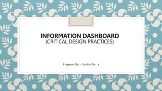INFORMATION DASHBOARD
(CRITICAL DESIGN PRACTICES)
Prepared By :- Surbhi Dutta
 
