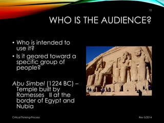 WHO IS THE AUDIENCE?
• Who is intended to
use it?
• Is it geared toward a
specific group of
people?
Abu Simbel (1224 BC) –
Temple built by
Ramesses II at the
border of Egypt and
Nubia
Rev 5/2014Critical Thinking-Process
10
 