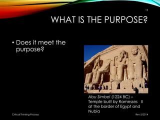 WHAT IS THE PURPOSE?
• Does it meet the
purpose?
Rev 5/2014Critical Thinking-Process
13
Abu Simbel (1224 BC) –
Temple built by Ramesses II
at the border of Egypt and
Nubia
 