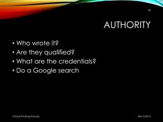 AUTHORITY
• Who wrote it?
• Are they qualified?
• What are the credentials?
• Do a Google search
Rev 5/2014Critical Thinking-Process
20
 